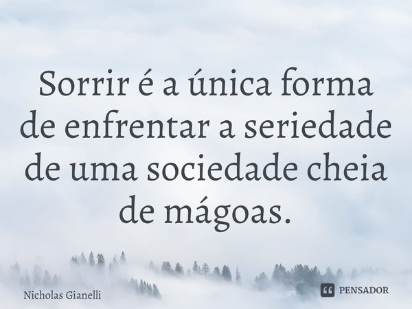 ⁠Sorrir é a única forma de enfrentar a seriedade de uma sociedade cheia de mágoas.... Frase de Nicholas Gianelli.