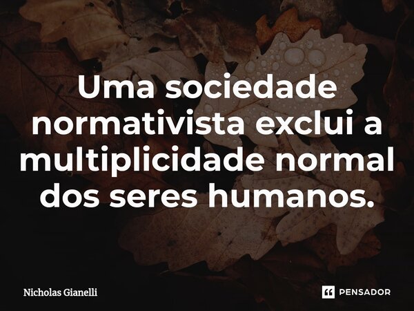 ⁠Uma sociedade normativista exclui a multiplicidade normal dos seres humanos.... Frase de Nicholas Gianelli.