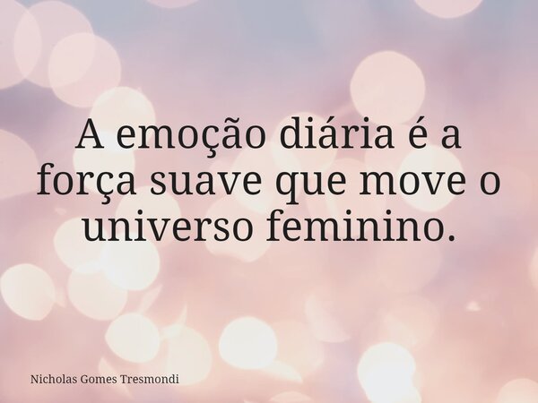 A emoção diária é a força suave que move o universo feminino.... Frase de Nicholas Gomes Tresmondi.
