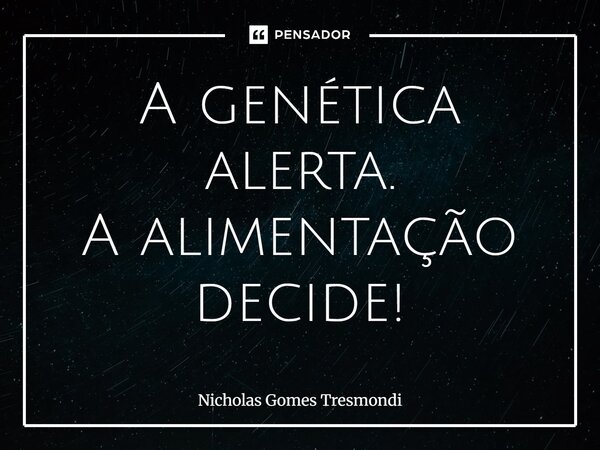 A genética alerta. A alimentação decide!... Frase de Nicholas Gomes Tresmondi.