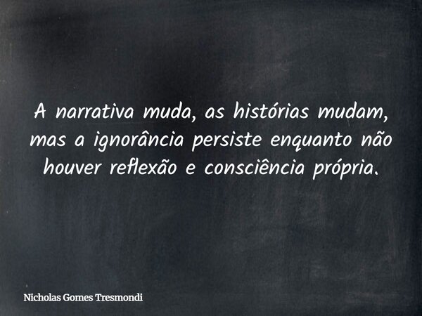A narrativa muda, as histórias mudam, mas a ignorância persiste enquanto não houver reflexão e consciência própria.... Frase de Nicholas Gomes Tresmondi.
