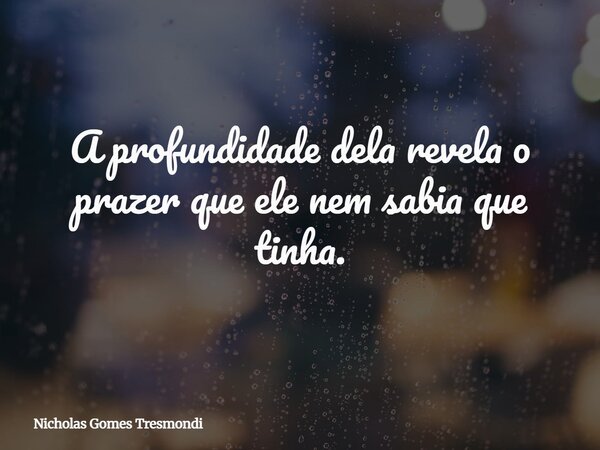A profundidade dela revela o prazer que ele nem sabia que tinha.... Frase de Nicholas Gomes Tresmondi.