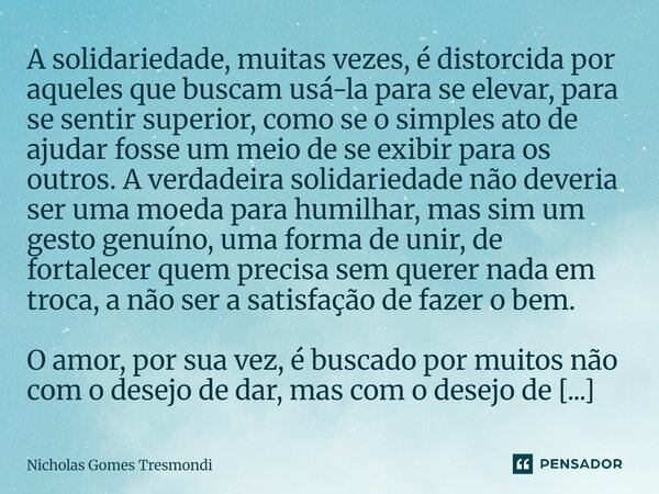 A solidariedade, muitas vezes, é distorcida por aqueles que buscam usá-la para se elevar, para se sentir superior, como se o simples ato de ajudar fosse um mei... Frase de Nicholas Gomes Tresmondi.