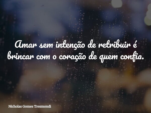 Amar sem intenção de retribuir é brincar com o coração de quem confia.... Frase de Nicholas Gomes Tresmondi.