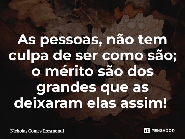 As pessoas, não tem culpa de ser como são; o mérito são dos grandes que as deixaram elas assim! ⁠... Frase de Nicholas Gomes Tresmondi.