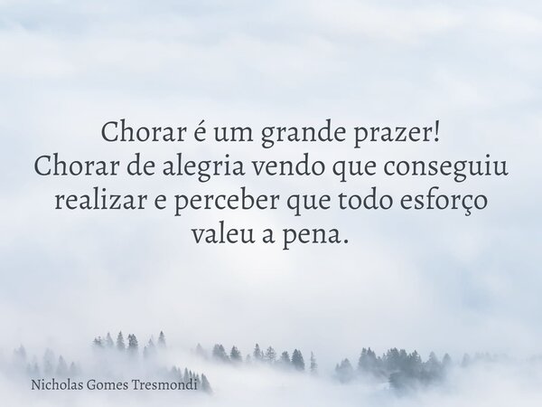 Chorar é um grande prazer! Chorar de alegria vendo que conseguiu realizar e perceber que todo esforço valeu a pena.... Frase de Nicholas Gomes Tresmondi.