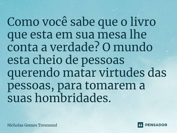 ⁠Como você sabe que o livro que esta em sua mesa lhe conta a verdade? O mundo esta cheio de pessoas querendo matar virtudes das pessoas, para tomarem a suas hom... Frase de Nicholas Gomes Tresmondi.