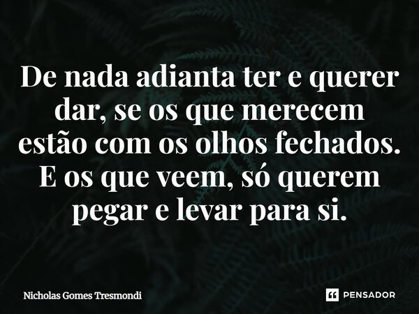 ⁠De nada adianta ter e querer dar, se os que merecem estão com os olhos fechados. E os que veem, só querem pegar e levar para si.... Frase de Nicholas Gomes Tresmondi.