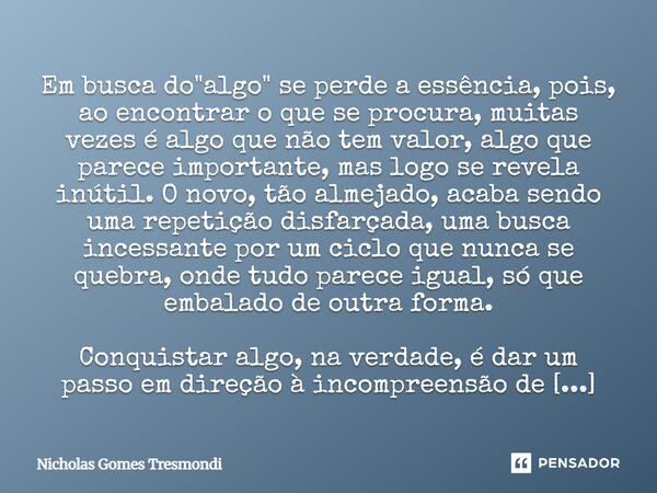 ⁠Em busca do "algo" se perde a essência, pois, ao encontrar o que se procura, muitas vezes é algo que não tem valor, algo que parece importante, mas l... Frase de Nicholas Gomes Tresmondi.