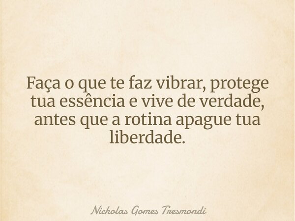 Faça o que te faz vibrar, protege tua essência e vive de verdade, antes que a rotina apague tua liberdade.... Frase de Nicholas Gomes Tresmondi.