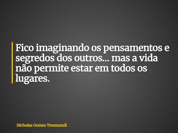 Fico imaginando os pensamentos e segredos dos outros… mas a vida não permite estar em todos os lugares.... Frase de Nicholas Gomes Tresmondi.