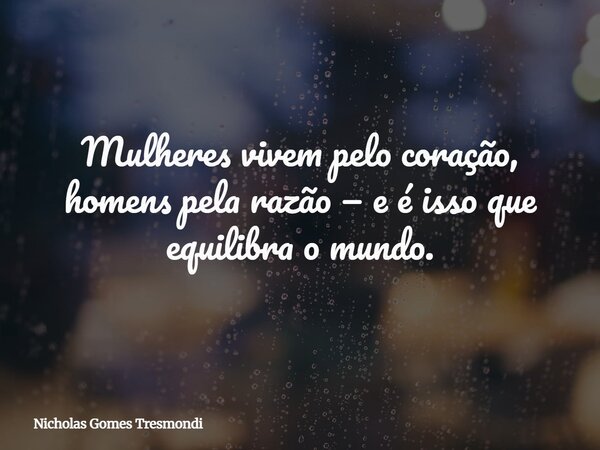 Mulheres vivem pelo coração, homens pela razão — e é isso que equilibra o mundo.... Frase de Nicholas Gomes Tresmondi.