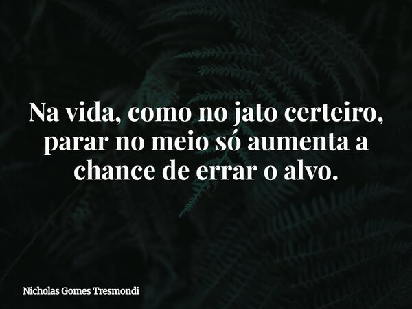 Na vida, como no jato certeiro, parar no meio só aumenta a chance de errar o alvo.... Frase de Nicholas Gomes Tresmondi.