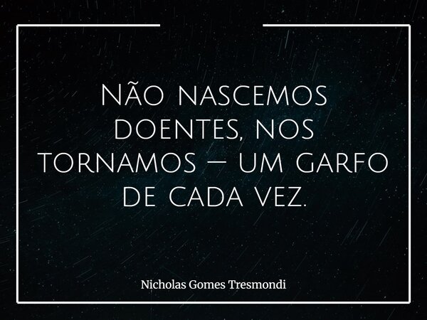 Não nascemos doentes, nos tornamos — um garfo de cada vez.... Frase de Nicholas Gomes Tresmondi.