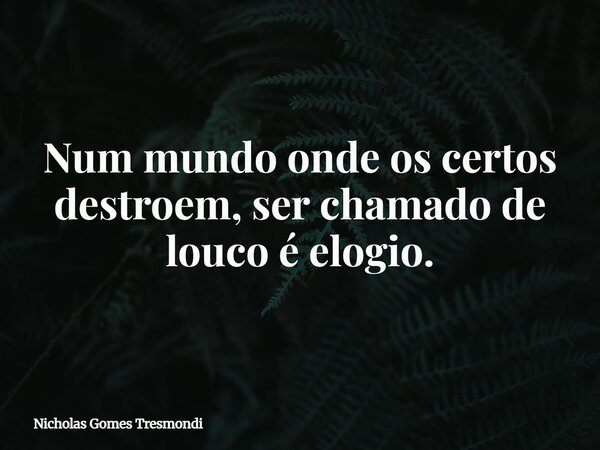 Num mundo onde os certos destroem, ser chamado de louco é elogio.... Frase de Nicholas Gomes Tresmondi.