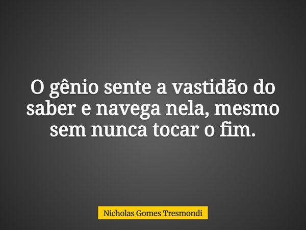 O gênio sente a vastidão do saber e navega nela, mesmo sem nunca tocar o fim.... Frase de Nicholas Gomes Tresmondi.