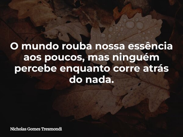 O mundo rouba nossa essência aos poucos, mas ninguém percebe enquanto corre atrás do nada.... Frase de Nicholas Gomes Tresmondi.