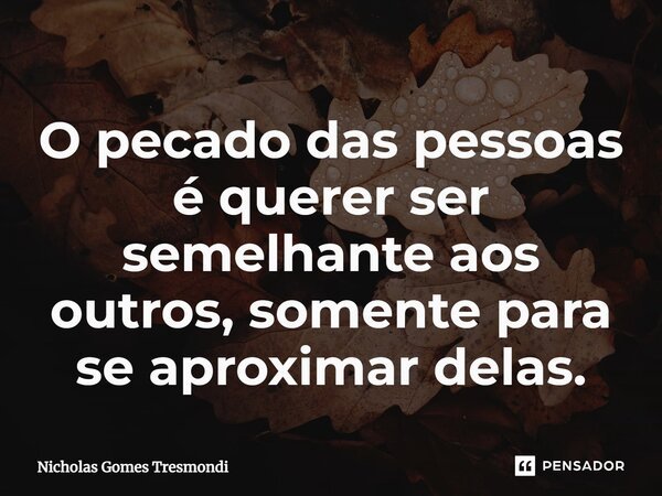 ⁠O pecado das pessoas é querer ser semelhante aos outros, somente para se aproximar delas.... Frase de Nicholas Gomes Tresmondi.