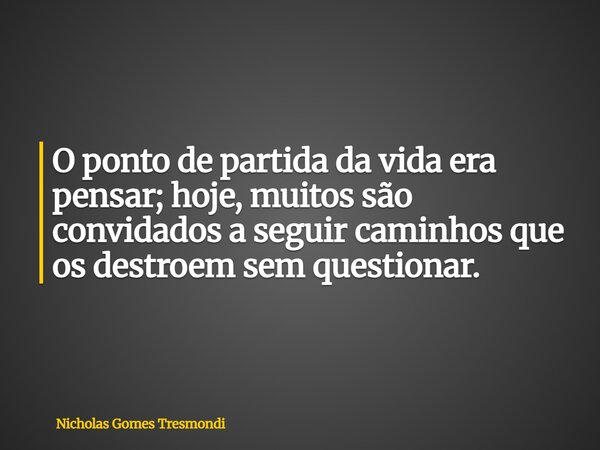 O ponto de partida da vida era pensar; hoje, muitos são convidados a seguir caminhos que os destroem sem questionar.... Frase de Nicholas Gomes Tresmondi.