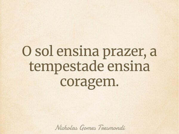 O sol ensina prazer, a tempestade ensina coragem.... Frase de Nicholas Gomes Tresmondi.