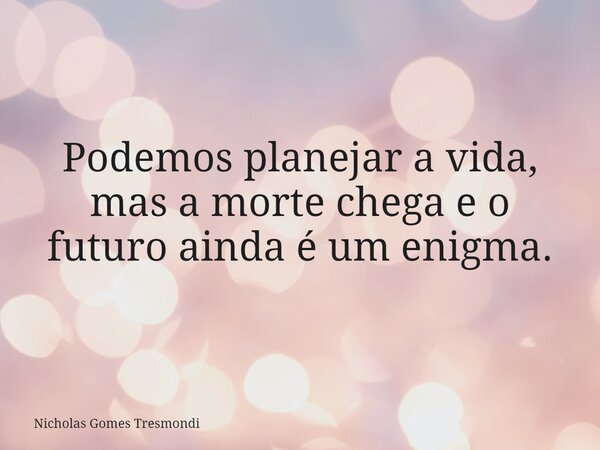 Podemos planejar a vida, mas a morte chega e o futuro ainda é um enigma.... Frase de Nicholas Gomes Tresmondi.