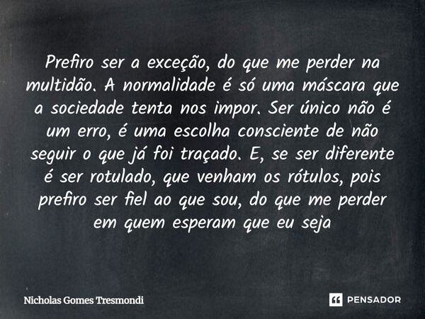 ⁠Prefiro ser a exceção, do que me perder na multidão. A normalidade é só uma máscara que a sociedade tenta nos impor. Ser único não é um erro, é uma escolha con... Frase de Nicholas Gomes Tresmondi.