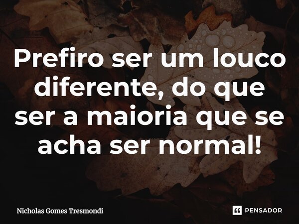 ⁠Prefiro ser um louco diferente, do que ser a maioria que se acha ser normal!... Frase de Nicholas Gomes Tresmondi.