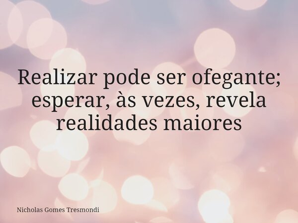 Realizar pode ser ofegante; esperar, às vezes, revela realidades maiores... Frase de Nicholas Gomes Tresmondi.