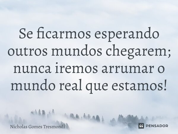 ⁠Se ficarmos esperando outros mundos chegarem; nunca iremos arrumar o mundo real que estamos!... Frase de Nicholas Gomes Tresmondi.