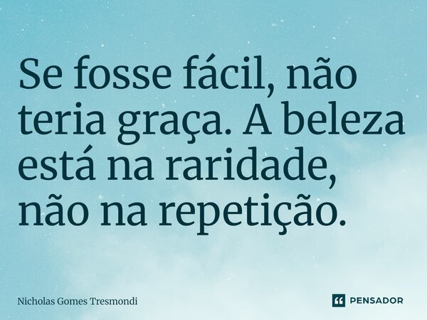 ⁠Se fosse fácil, não teria graça. A beleza está na raridade, não na repetição.... Frase de Nicholas Gomes Tresmondi.