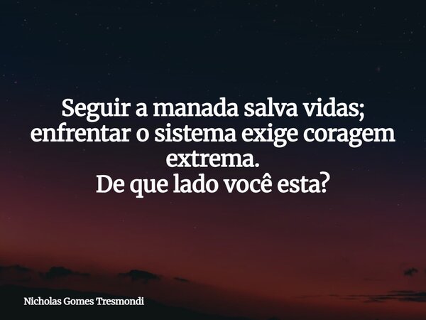 Seguir a manada salva vidas; enfrentar o sistema exige coragem extrema. De que lado você esta?... Frase de Nicholas Gomes Tresmondi.
