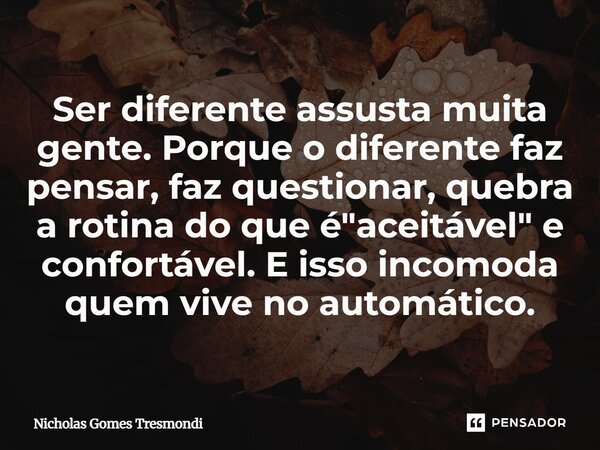 ⁠Ser diferente assusta muita gente. Porque o diferente faz pensar, faz questionar, quebra a rotina do que é "aceitável" e confortável. E isso incomoda... Frase de Nicholas Gomes Tresmondi.