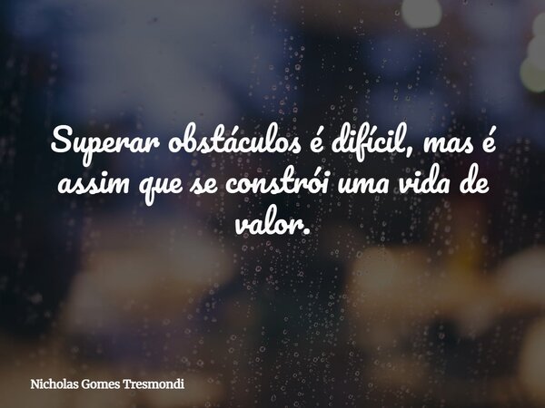 Superar obstáculos é difícil, mas é assim que se constrói uma vida de valor.... Frase de Nicholas Gomes Tresmondi.