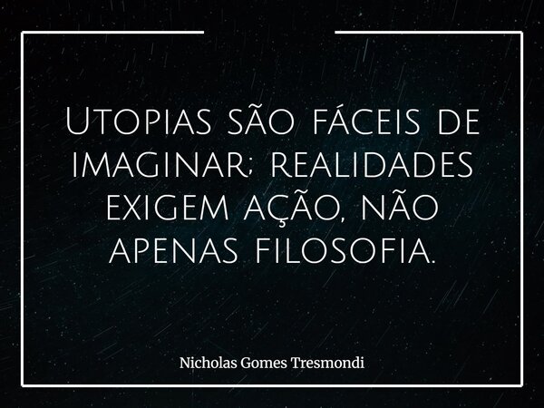 Utopias são fáceis de imaginar; realidades exigem ação, não apenas filosofia.... Frase de Nicholas Gomes Tresmondi.