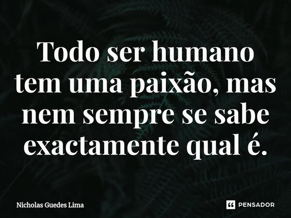 ⁠Todo ser humano tem uma paixão, mas nem sempre se sabe exactamente qual é.... Frase de Nicholas Guedes Lima.
