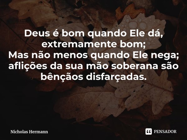⁠Deus é bom quando Ele dá,
extremamente bom;
Mas não menos quando Ele nega;
aflições da sua mão soberana são bênçãos disfarçadas.... Frase de Nicholas Hermann.