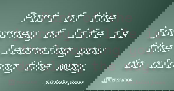 Part of the journey of life is the learning you do along the way.... Frase de Nicholas Jonas.