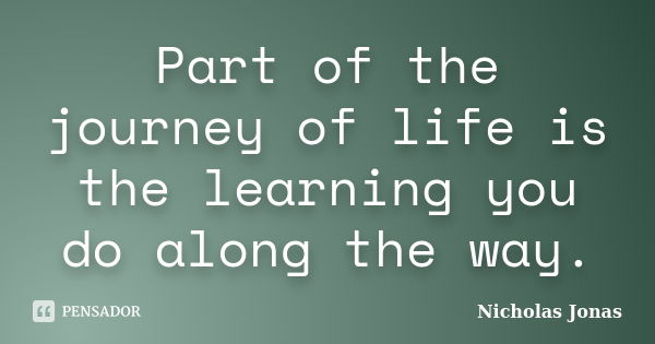 Part of the journey of life is the learning you do along the way.... Frase de Nicholas Jonas.