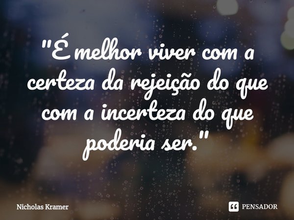 ⁠"É melhor viver com a certeza da rejeição do que com a incerteza do que poderia ser."... Frase de Nicholas Kramer.