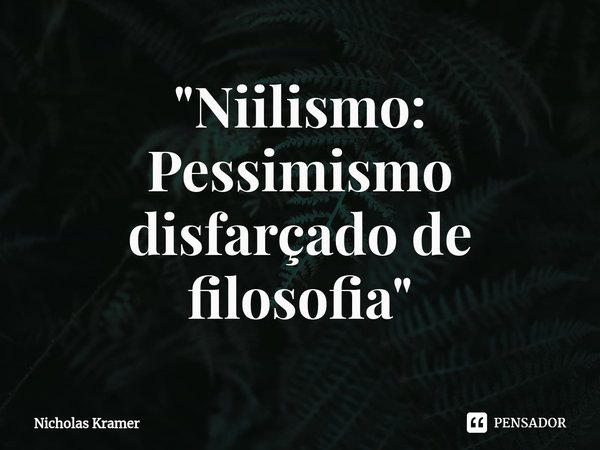 ⁠"Niilismo: Pessimismo disfarçado de filosofia"... Frase de Nicholas Kramer.