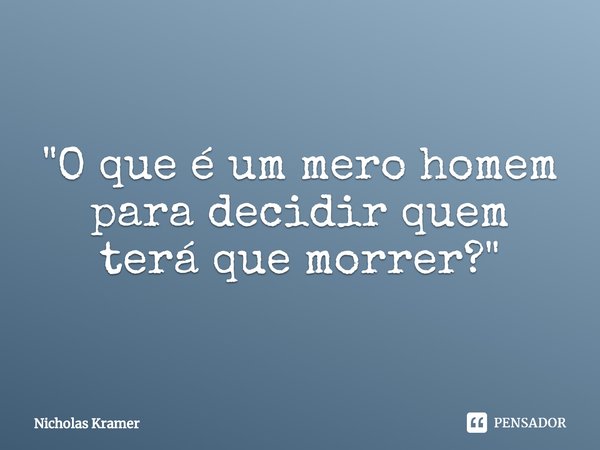 ⁠"O que é um mero homem para decidir quem terá que morrer?"... Frase de Nicholas Kramer.