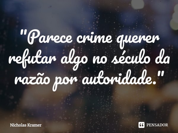 ⁠"Parece crime querer refutar algo no século da razão por autoridade."... Frase de Nicholas Kramer.