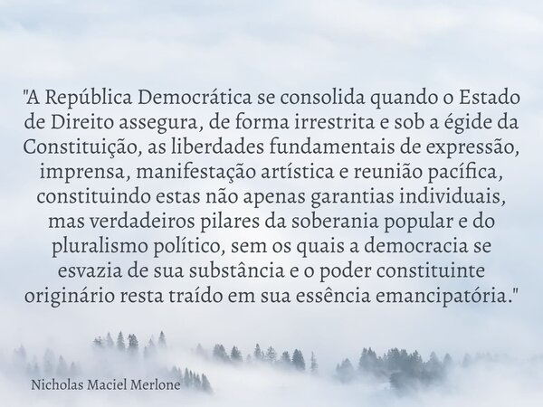 "A República Democrática se consolida quando o Estado de Direito assegura, de forma irrestrita e sob a égide da Constituição, as liberdades fundamentais de... Frase de Nicholas Maciel Merlone.