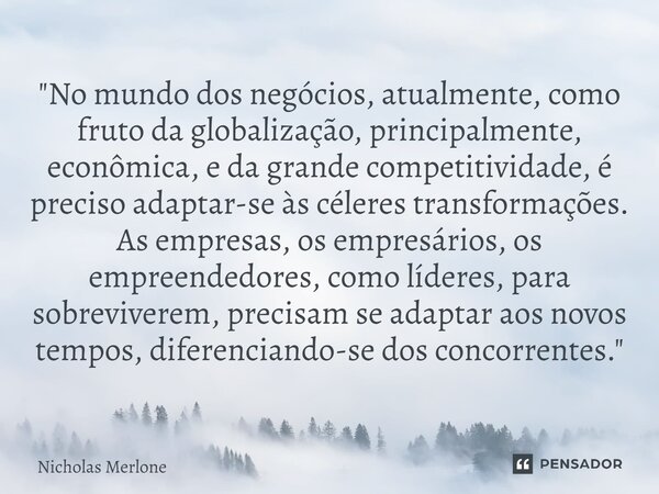 ⁠"No mundo dos negócios, atualmente, como fruto da globalização, principalmente, econômica, e da grande competitividade, é preciso adaptar-se às céleres tr... Frase de Nicholas Merlone.