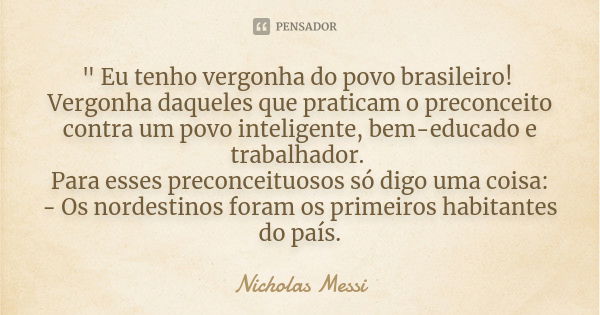 " Eu tenho vergonha do povo brasileiro! Vergonha daqueles que praticam o preconceito contra um povo inteligente, bem-educado e trabalhador. Para esses prec... Frase de Nicholas Messi.