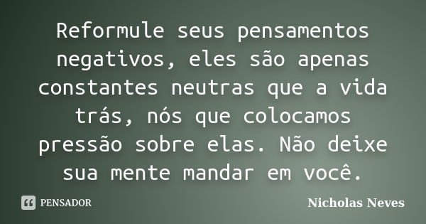 Reformule seus pensamentos negativos, eles são apenas constantes neutras que a vida trás, nós que colocamos pressão sobre elas. Não deixe sua mente mandar em vo... Frase de Nicholas Neves.