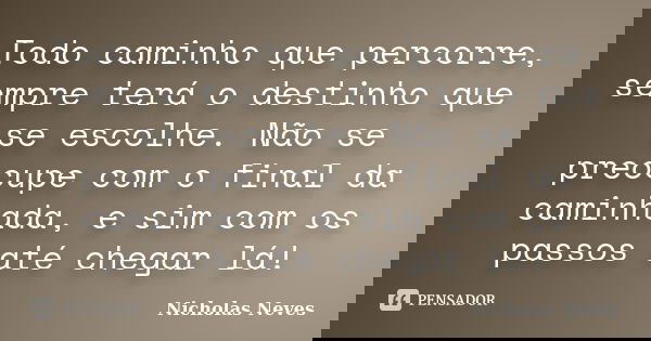 Todo caminho que percorre, sempre terá o destinho que se escolhe. Não se preocupe com o final da caminhada, e sim com os passos até chegar lá!... Frase de Nicholas Neves.