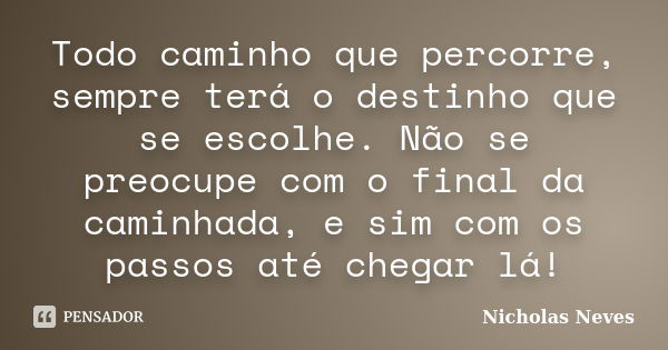 Todo caminho que percorre, sempre terá o destinho que se escolhe. Não se preocupe com o final da caminhada, e sim com os passos até chegar lá!... Frase de Nicholas Neves.