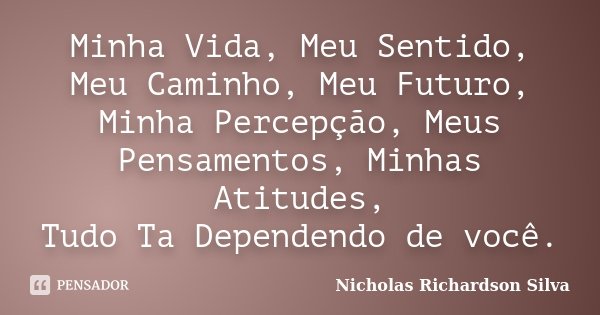 Minha Vida, Meu Sentido, Meu Caminho, Meu Futuro, Minha Percepção, Meus Pensamentos, Minhas Atitudes, Tudo Ta Dependendo de você.... Frase de Nicholas Richardson Silva.