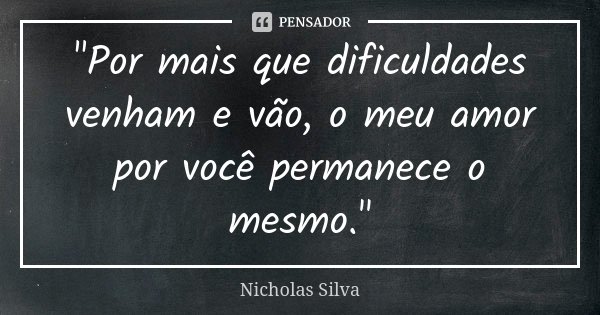 "Por mais que dificuldades venham e vão, o meu amor por você permanece o mesmo."... Frase de Nicholas Silva.